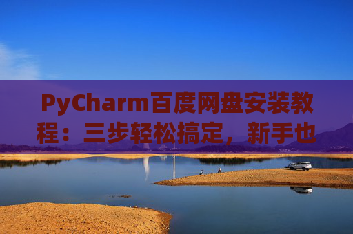 PyCharm百度网盘安装教程：三步轻松搞定，新手也能快速上手